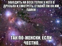 заходить на всех телок у него в друзьях и смотреть, ставил ли он им лайки так по-женски, если честно