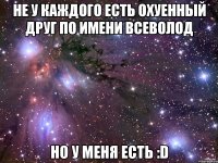 не у каждого есть охуенный друг по имени всеволод но у меня есть :d