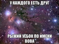 у каждого есть друг рыжий уёбок по имени вова