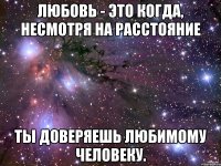 любовь - это когда, несмотря на расстояние ты доверяешь любимому человеку.