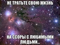 не тратьте свою жизнь на ссоры с любимыми людьми...