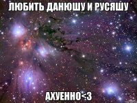 любить данюшу и русяшу ахуенно<3