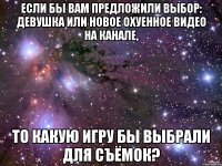 если бы вам предложили выбор: девушка или новое охуенное видео на канале, то какую игру бы выбрали для съёмок?