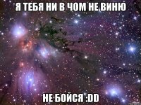 я тебя ни в чом не виню не бойся :dd