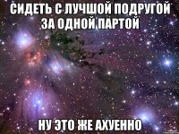 сидеть с лучшой подругой за одной партой ну это же ахуенно