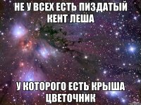 не у всех есть пиздатый кент леша у которого есть крыша цветочник