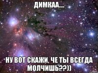 димкаа.... ну вот скажи, че ты всегда молчишь??))