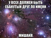 у всех должен быть ебанутый друг по имени мишаня