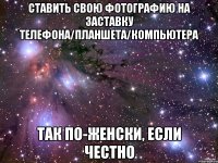 ставить свою фотографию на заставку телефона/планшета/компьютера так по-женски, если честно