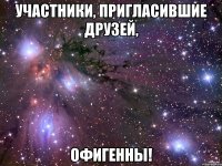 участники, пригласившие друзей, офигенны!