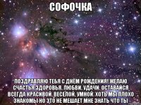 софочка поздравляю тебя с днём рождения! желаю счастья,здоровья, любви, удачи. оставайся всегда красивой, веселой, умной. хоть мы плохо знакомы но это не мешает мне знать что ты