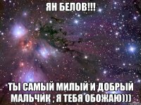 ян белов!!! ты самый милый и добрый мальчик , я тебя обожаю)))