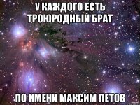 у каждого есть троюродный брат по имени максим летов