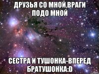 друзья со мной,враги подо мной сестра и тушонка-вперед братушонка:d