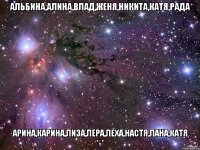 альбина,алина,влад,женя,никита,катя,рада арина,карина,лиза,лера,леха,настя,лана,катя *-*