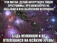 учи матан, делай начерталку, пиши программы, про инженерку не забывай и изо выполняй исправно! будь мужиком и не отвлекайся на всякую хрень!