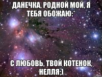 данечка, родной мой, я тебя обожаю:* с любовь, твой котенок, нелля;)