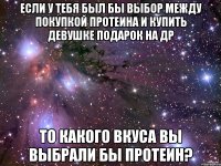 если у тебя был бы выбор между покупкой протеина и купить девушке подарок на др то какого вкуса вы выбрали бы протеин?