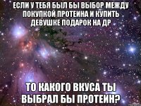 если у тебя был бы выбор между покупкой протеина и купить девушке подарок на др то какого вкуса ты выбрал бы протеин?