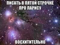 писать в пятой строчке про ларису восхитительно