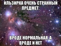 ильзирка очень странный предмет, вроде нормальная, а вроде и нет