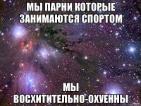 мы парни которые занимаются cпортом мы восхитительно-охуенны
