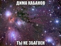 дима кабанов ты не збагоен