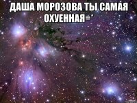даша морозова ты самая охуенная=* 