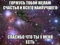 горжусь тобой желаю счастья и всего наилучшего спасибо что ты у меня есть