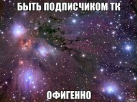 быть подписчиком тк офигенно