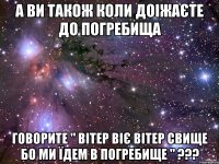а ви також коли доіжаєте до погребища говорите " вітер віє вітер свище бо ми їдем в погребище " ???