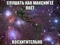 слушать как максим её поёт восхитительно *_*