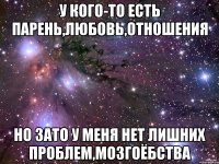 у кого-то есть парень,любовь,отношения но зато у меня нет лишних проблем,мозгоёбства