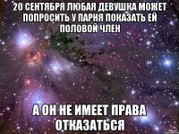 20 сентября любая девушка может попросить у парня показать ей половой член а он не имеет права отказаться