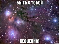 быть с тобой бесценно!