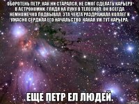 оборотень петр, как ни старался, не смог сделать карьеру в астрономии. глядя на луну в телескоп, он всегда немножечко подвывал. эта черта раздражала коллег и ужасно сердила его начальство. какая уж тут карьера. еще петр ел людей.
