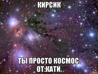 кирсик ты просто космос. от:кати.