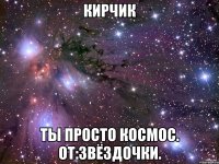 кирчик ты просто космос. от:звёздочки.