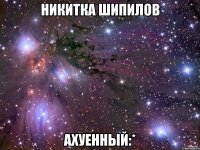 никитка шипилов ахуенный:*