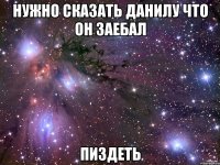 нужно сказать данилу что он заебал пиздеть