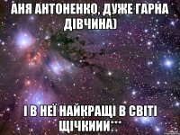 аня антоненко, дуже гарна дівчина) і в неї найкращі в світі щічкиии***