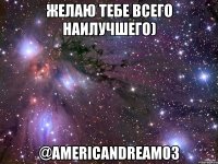 желаю тебе всего наилучшего) @americandream03