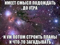 имеет смысл подождать до утра и уж потом строить планы и что-то загадывать