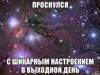 проснулся с шикарным настроением в выходной день