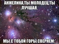 анжелика,ты молодец,ты лучшая, мы с тобой горы свернем:*