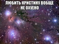 любить кристину вобще не охуено 