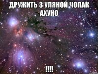 дружить з уляной чопак ахуно !!!