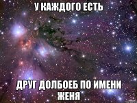у каждого есть друг долбоеб по имени женя