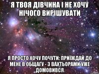 я твоя дівчина і не хочу нічого вирішувати я просто хочу почути: приїждай до мене в общагу - з вахтьорами уже домовився