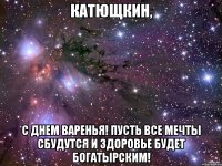 катющкин, с днем варенья! пусть все мечты сбудутся и здоровье будет богатырским!